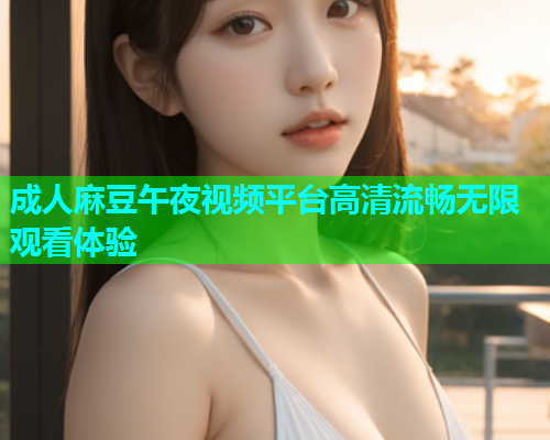成人麻豆午夜视频平台高清流畅无限观看体验