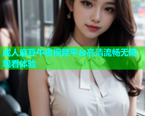 成人麻豆午夜视频平台高清流畅无限观看体验