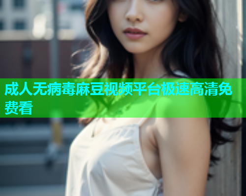 成人无病毒麻豆视频平台极速高清免费看