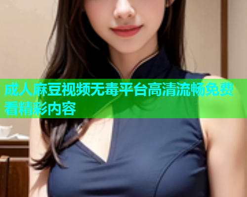 成人麻豆视频无毒平台高清流畅免费看精彩内容