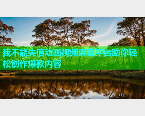 我不能失信动画视频麻豆平台助你轻松创作爆款内容