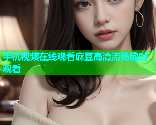 手机视频在线观看麻豆高清流畅随时观看
