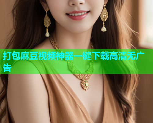 打包麻豆视频神器一键下载高清无广告
