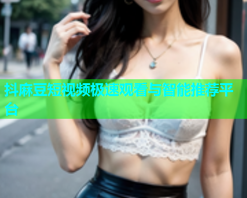 抖麻豆短视频极速观看与智能推荐平台
