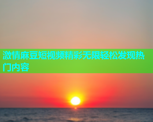 激情麻豆短视频精彩无限轻松发现热门内容