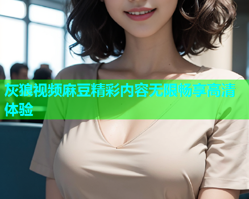 灰狼视频麻豆精彩内容无限畅享高清体验