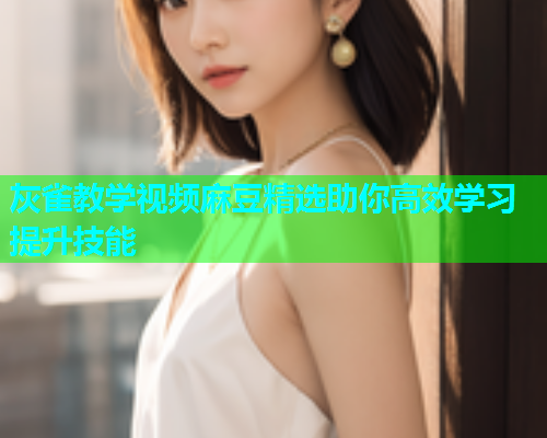 灰雀教学视频麻豆精选助你高效学习提升技能