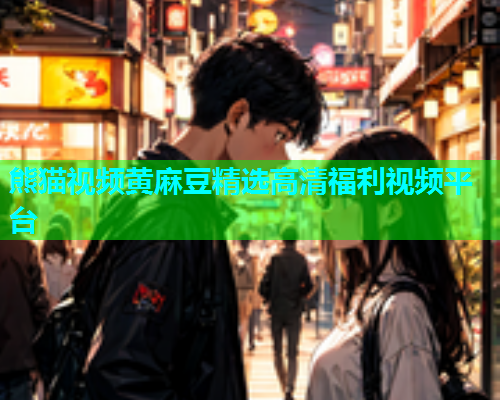熊猫视频黄麻豆精选高清福利视频平台