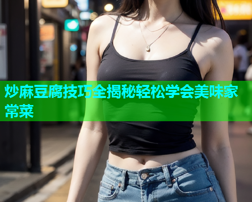 炒麻豆腐技巧全揭秘轻松学会美味家常菜