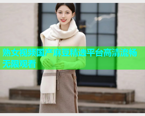 熟女视频国产麻豆精选平台高清流畅无限观看