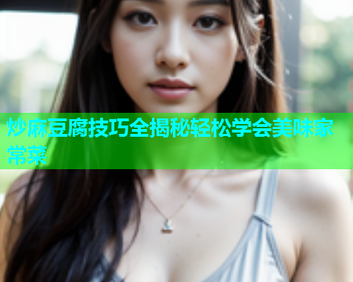 炒麻豆腐技巧全揭秘轻松学会美味家常菜