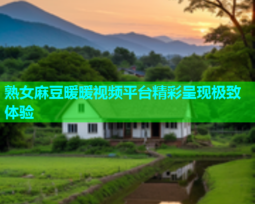 熟女麻豆暖暖视频平台精彩呈现极致体验