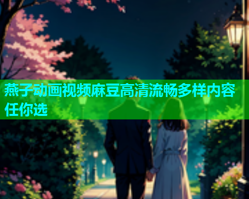 燕子动画视频麻豆高清流畅多样内容任你选