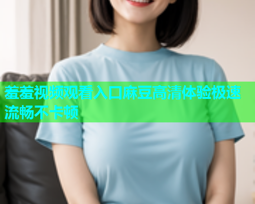 羞羞视频观看入口麻豆高清体验极速流畅不卡顿