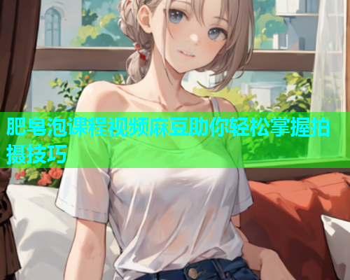 肥皂泡课程视频麻豆助你轻松掌握拍摄技巧