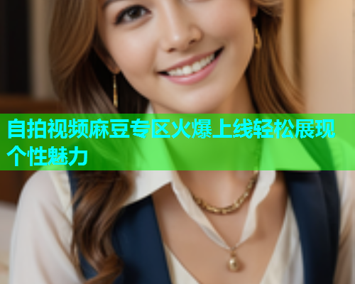 自拍视频麻豆专区火爆上线轻松展现个性魅力