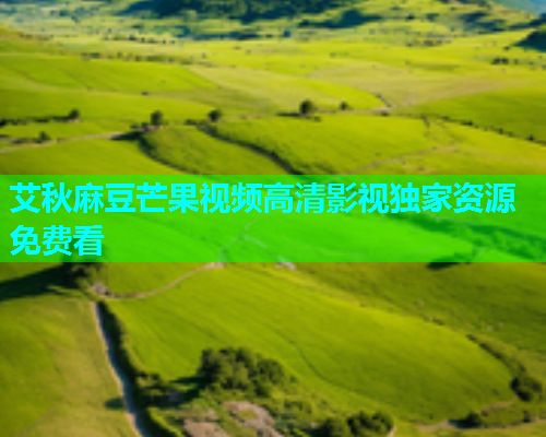艾秋麻豆芒果视频高清影视独家资源免费看