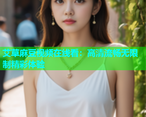 艾草麻豆视频在线看：高清流畅无限制精彩体验