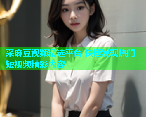 采麻豆视频精选平台 快速发现热门短视频精彩内容