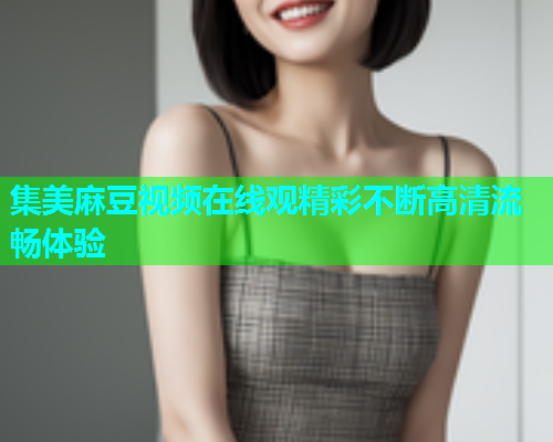集美麻豆视频在线观精彩不断高清流畅体验