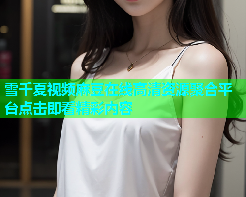 雪千夏视频麻豆在线高清资源聚合平台点击即看精彩内容