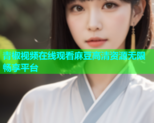 青椒视频在线观看麻豆高清资源无限畅享平台