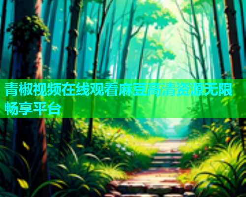 青椒视频在线观看麻豆高清资源无限畅享平台