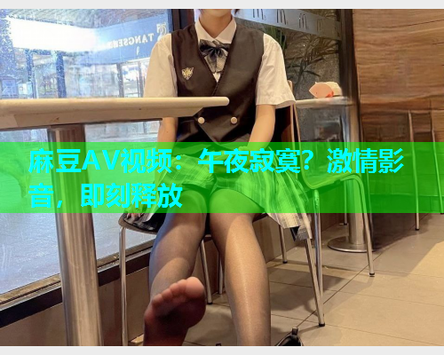 麻豆AV视频：午夜寂寞？激情影音，即刻释放