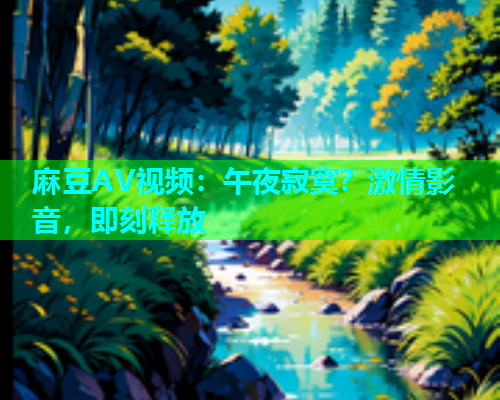 麻豆AV视频：午夜寂寞？激情影音，即刻释放