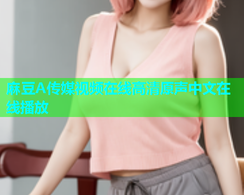 麻豆A传媒视频在线高清原声中文在线播放