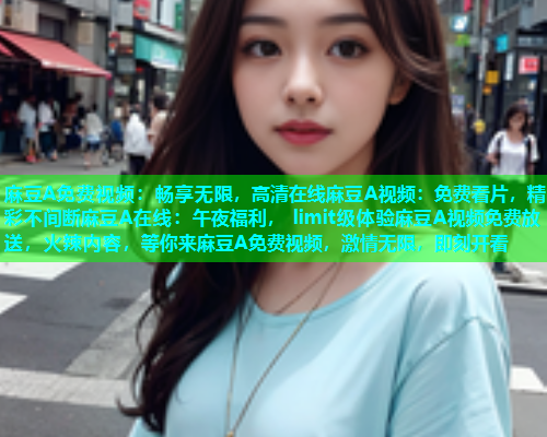 麻豆A免费视频：畅享无限，高清在线麻豆A视频：免费看片，精彩不间断麻豆A在线：午夜福利， limit级体验麻豆A视频免费放送，火辣内容，等你来麻豆A免费视频，激情无限，即刻开看