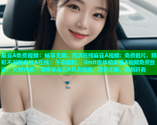 麻豆A免费视频：畅享无限，高清在线麻豆A视频：免费看片，精彩不间断麻豆A在线：午夜福利， limit级体验麻豆A视频免费放送，火辣内容，等你来麻豆A免费视频，激情无限，即刻开看