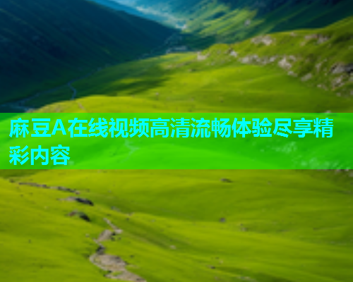 麻豆A在线视频高清流畅体验尽享精彩内容
