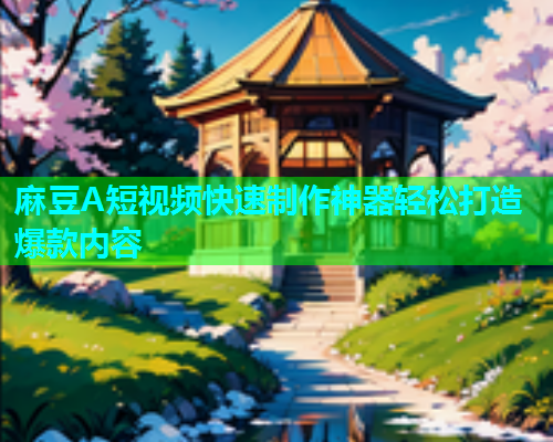 麻豆A短视频快速制作神器轻松打造爆款内容