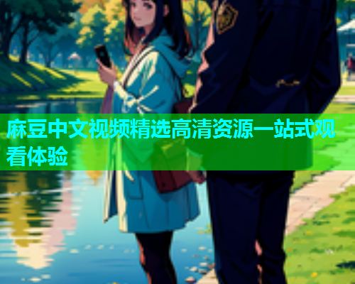 麻豆中文视频精选高清资源一站式观看体验