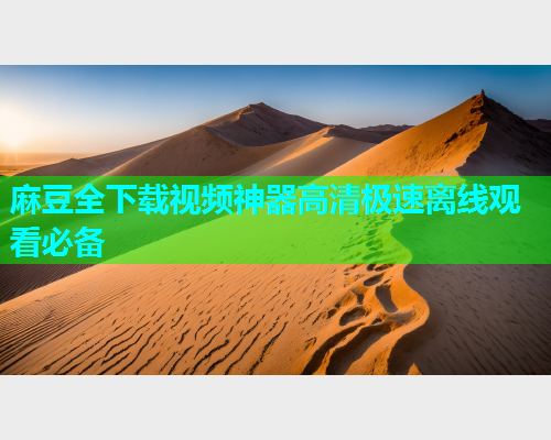 麻豆全下载视频神器高清极速离线观看必备