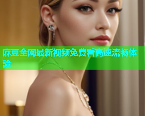 麻豆全网最新视频免费看高速流畅体验