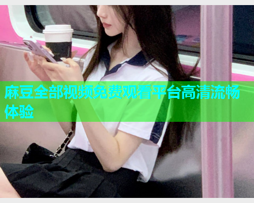 麻豆全部视频免费观看平台高清流畅体验