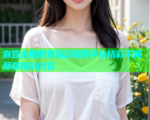 麻豆全视频黄高清观看平台精彩不断尽享精彩内容