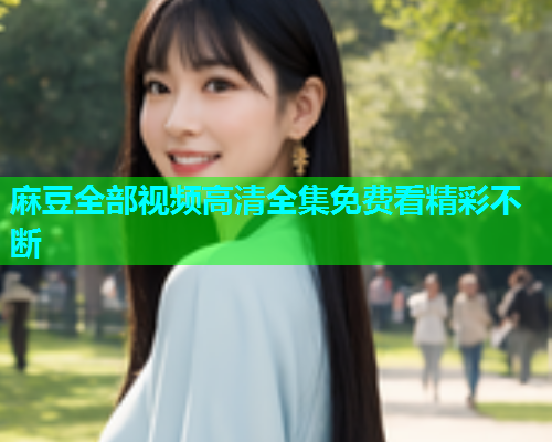 麻豆全部视频高清全集免费看精彩不断