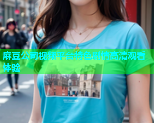 麻豆公司视频平台特色剧情高清观看体验