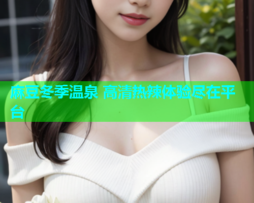 麻豆冬季温泉 高清热辣体验尽在平台
