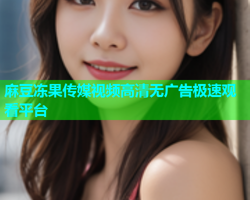 麻豆冻果传媒视频高清无广告极速观看平台
