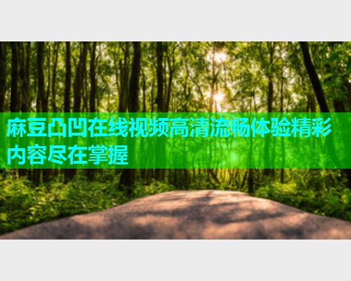 麻豆凸凹在线视频高清流畅体验精彩内容尽在掌握
