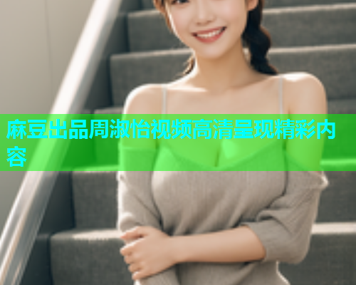麻豆出品周淑怡视频高清呈现精彩内容