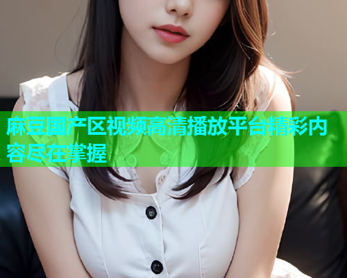 麻豆国产区视频高清播放平台精彩内容尽在掌握