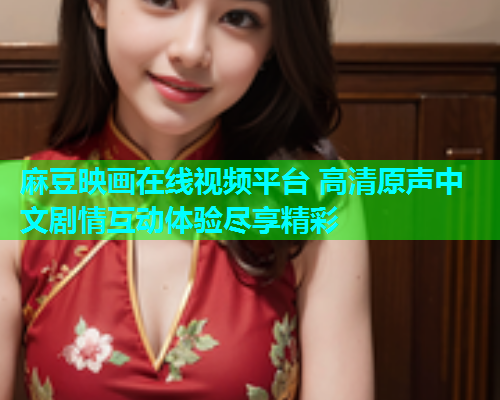 麻豆映画在线视频平台 高清原声中文剧情互动体验尽享精彩